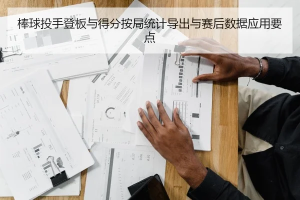 棒球投手登板与得分按局统计导出与赛后数据应用要点