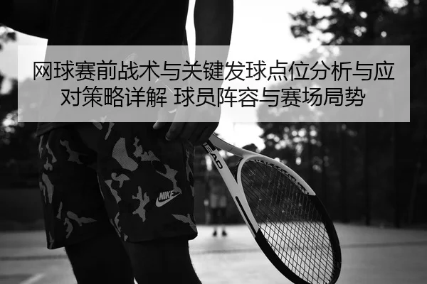 网球赛前战术与关键发球点位分析与应对策略详解 球员阵容与赛场局势