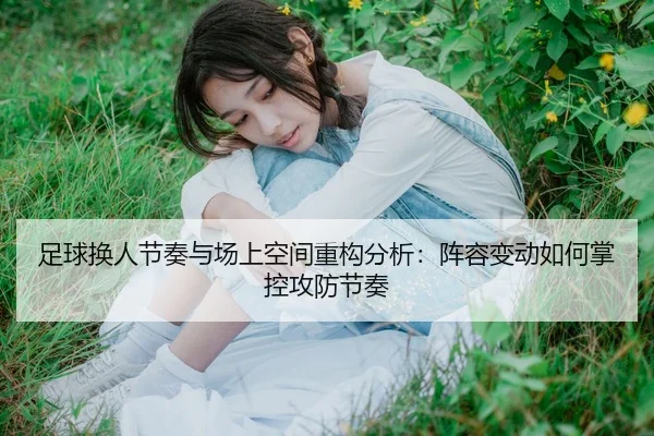 足球换人节奏与场上空间重构分析：阵容变动如何掌控攻防节奏